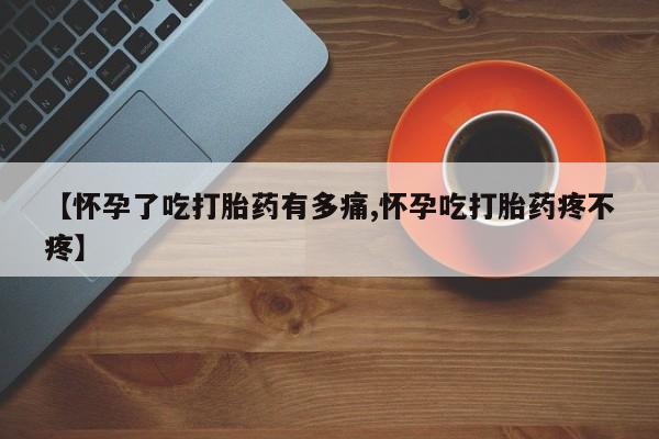 打胎药私人店联系方式【怀孕了吃打胎药有多痛,怀孕吃打胎药疼不疼】