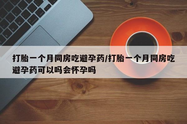打胎药私人店联系方式打胎一个月同房吃避孕药/打胎一个月同房吃避孕药可以吗会怀孕吗