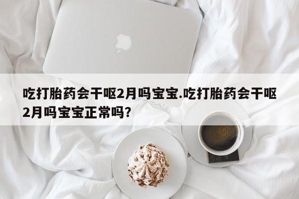 打胎药私人店联系方式吃打胎药会干呕2月吗宝宝.吃打胎药会干呕2月吗宝宝正常吗？