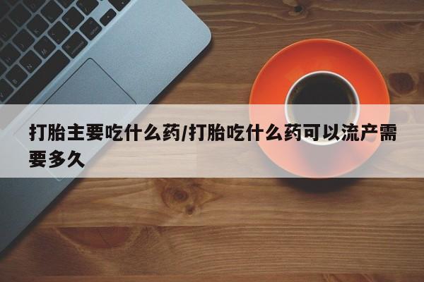 打胎药私人店联系方式打胎主要吃什么药/打胎吃什么药可以流产需要多久