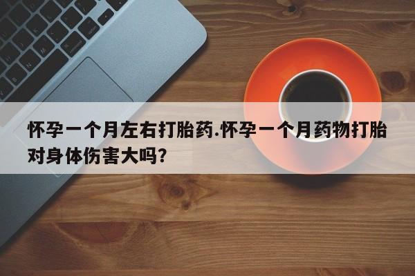 打胎药私人店联系方式怀孕一个月左右打胎药.怀孕一个月药物打胎对身体伤害大吗？