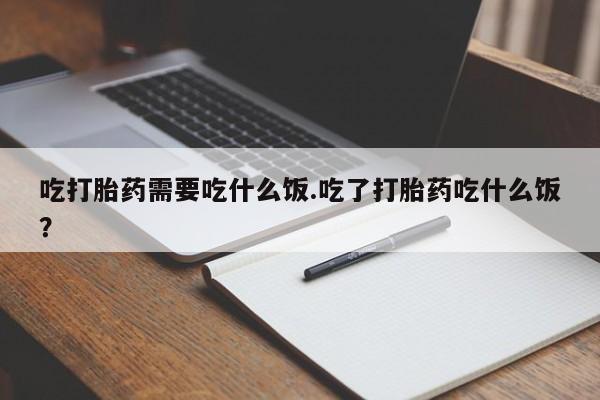 打胎药私人店联系方式吃打胎药需要吃什么饭.吃了打胎药吃什么饭？