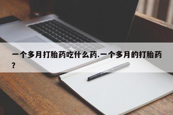 打胎药私人店联系方式一个多月打胎药吃什么药.一个多月的打胎药？