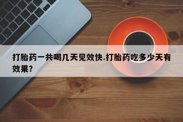 打胎药私人店联系方式打胎药一共喝几天见效快.打胎药吃多少天有效果？