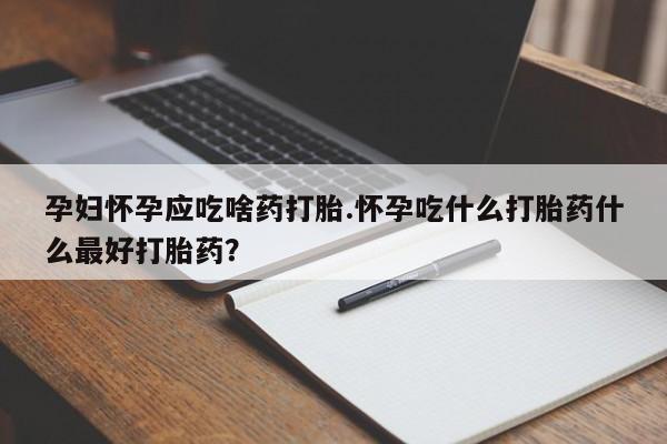 打胎药私人店联系方式孕妇怀孕应吃啥药打胎.怀孕吃什么打胎药什么最好打胎药？