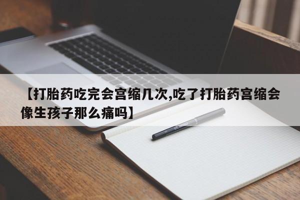 打胎药私人店联系方式【打胎药吃完会宫缩几次,吃了打胎药宫缩会像生孩子那么痛吗】