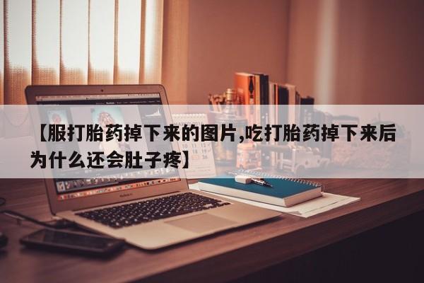 打胎药私人店联系方式【服打胎药掉下来的图片,吃打胎药掉下来后为什么还会肚子疼】