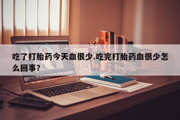 打胎药私人店联系方式吃了打胎药今天血很少.吃完打胎药血很少怎么回事？