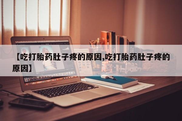 打胎药私人店联系方式【吃打胎药肚子疼的原因,吃打胎药肚子疼的原因】