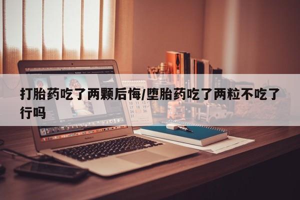 打胎药私人店联系方式打胎药吃了两颗后悔/堕胎药吃了两粒不吃了行吗