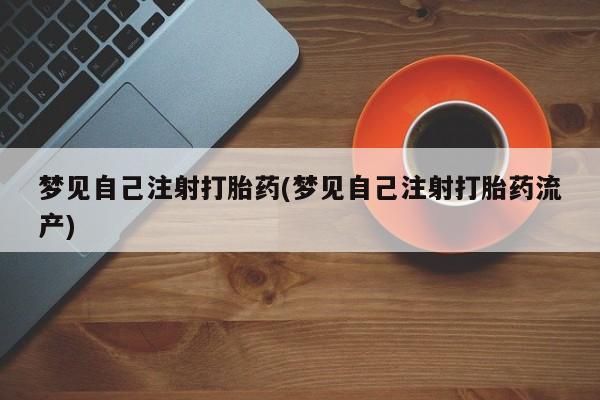 打胎药私人店联系方式梦见自己注射打胎药(梦见自己注射打胎药流产)