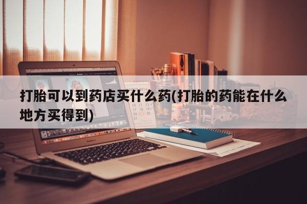 打胎药私人店联系方式打胎可以到药店买什么药(打胎的药能在什么地方买得到)