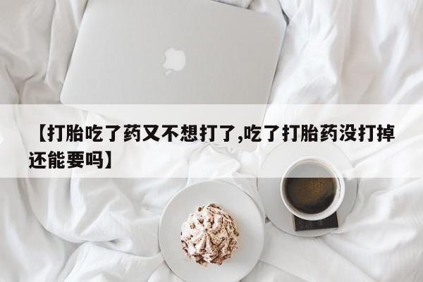 打胎药私人店联系方式【打胎吃了药又不想打了,吃了打胎药没打掉还能要吗】
