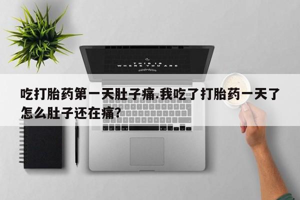打胎药私人店联系方式吃打胎药第一天肚子痛.我吃了打胎药一天了怎么肚子还在痛？