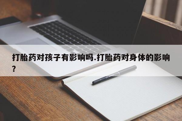 打胎药私人店联系方式打胎药对孩子有影响吗.打胎药对身体的影响？