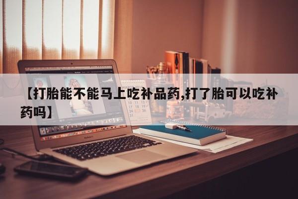打胎药私人店联系方式【打胎能不能马上吃补品药,打了胎可以吃补药吗】