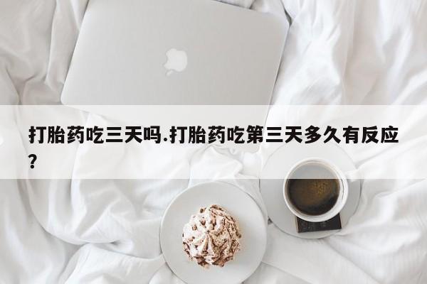 打胎药私人店联系方式打胎药吃三天吗.打胎药吃第三天多久有反应？