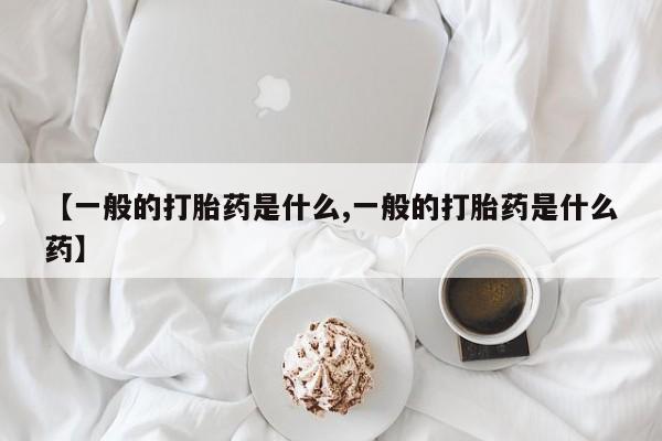 打胎药私人店联系方式【一般的打胎药是什么,一般的打胎药是什么药】